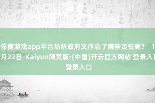 体育游戏app平台场所政府又作念了哪些责任呢？  12月22日-Kaiyun网页版·(中国)开云官方网站 登录入口