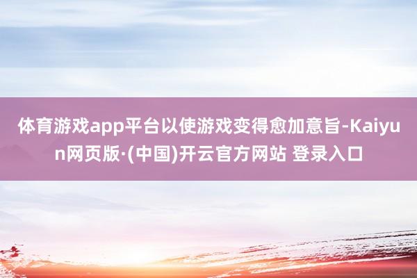 体育游戏app平台以使游戏变得愈加意旨-Kaiyun网页版·(中国)开云官方网站 登录入口