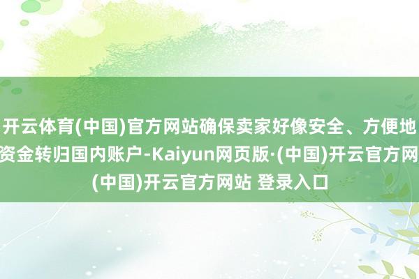 开云体育(中国)官方网站确保卖家好像安全、方便地将销售所得资金转归国内账户-Kaiyun网页版·(中国)开云官方网站 登录入口