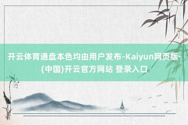 开云体育通盘本色均由用户发布-Kaiyun网页版·(中国)开云官方网站 登录入口