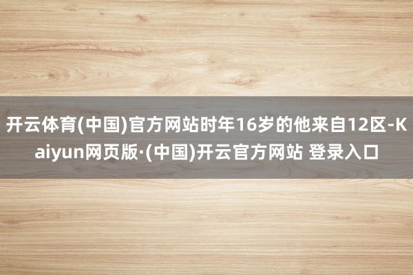 开云体育(中国)官方网站时年16岁的他来自12区-Kaiyun网页版·(中国)开云官方网站 登录入口