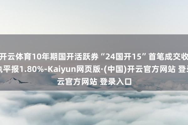 开云体育10年期国开活跃券“24国开15”首笔成交收益率执平报1.80%-Kaiyun网页版·(中国)开云官方网站 登录入口