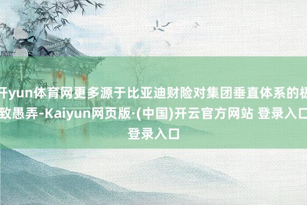 开yun体育网更多源于比亚迪财险对集团垂直体系的极致愚弄-Kaiyun网页版·(中国)开云官方网站 登录入口