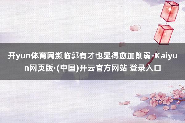 开yun体育网濒临郭有才也显得愈加削弱-Kaiyun网页版·(中国)开云官方网站 登录入口