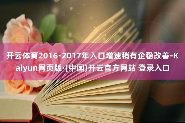 开云体育2016-2017年入口增速稍有企稳改善-Kaiyun网页版·(中国)开云官方网站 登录入口