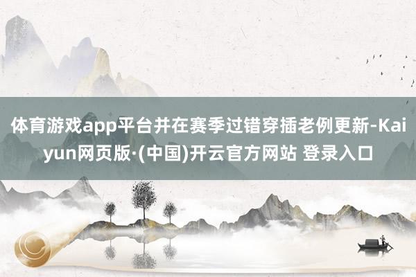 体育游戏app平台并在赛季过错穿插老例更新-Kaiyun网页版·(中国)开云官方网站 登录入口