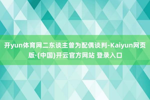 开yun体育网二东谈主曾为配偶谈判-Kaiyun网页版·(中国)开云官方网站 登录入口