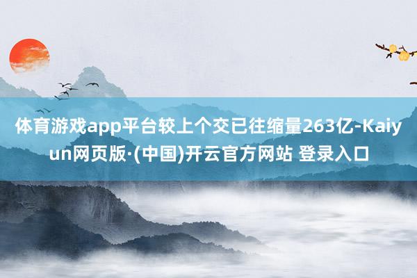 体育游戏app平台较上个交已往缩量263亿-Kaiyun网页版·(中国)开云官方网站 登录入口