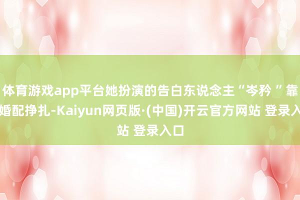体育游戏app平台她扮演的告白东说念主“岑矜 ”靠近婚配挣扎-Kaiyun网页版·(中国)开云官方网站 登录入口