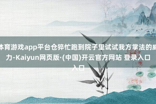 体育游戏app平台仓猝忙跑到院子里试试我方掌法的威力-Kaiyun网页版·(中国)开云官方网站 登录入口