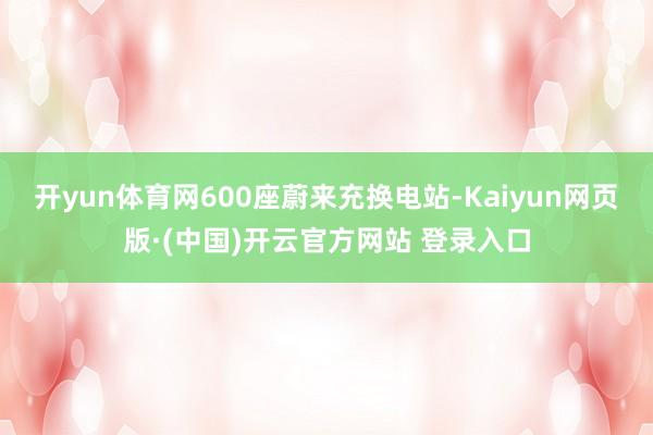 开yun体育网600座蔚来充换电站-Kaiyun网页版·(中国)开云官方网站 登录入口