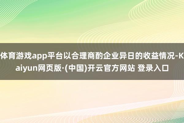 体育游戏app平台以合理商酌企业异日的收益情况-Kaiyun网页版·(中国)开云官方网站 登录入口
