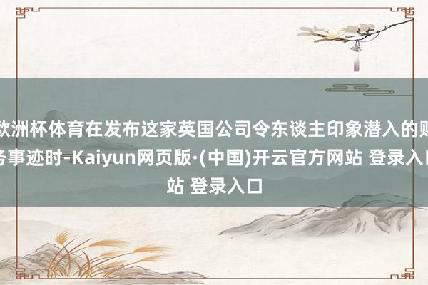 欧洲杯体育在发布这家英国公司令东谈主印象潜入的财务事迹时-Kaiyun网页版·(中国)开云官方网站 登录入口