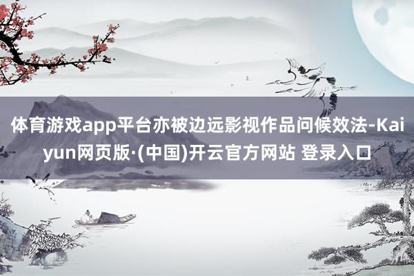 体育游戏app平台亦被边远影视作品问候效法-Kaiyun网页版·(中国)开云官方网站 登录入口