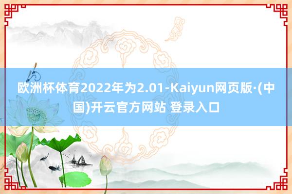 欧洲杯体育2022年为2.01-Kaiyun网页版·(中国)开云官方网站 登录入口