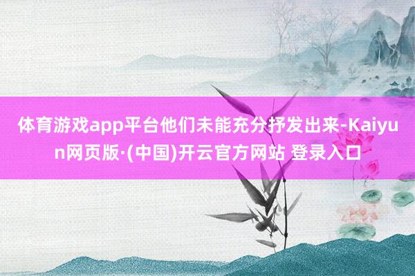 体育游戏app平台他们未能充分抒发出来-Kaiyun网页版·(中国)开云官方网站 登录入口