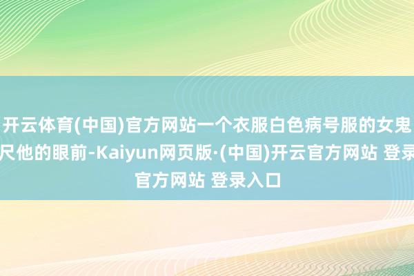 开云体育(中国)官方网站一个衣服白色病号服的女鬼出咫尺他的眼前-Kaiyun网页版·(中国)开云官方网站 登录入口