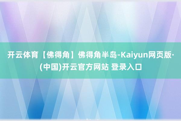 开云体育【佛得角】佛得角半岛-Kaiyun网页版·(中国)开云官方网站 登录入口