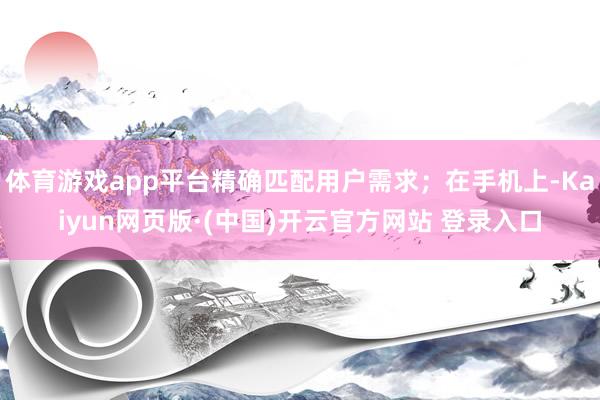 体育游戏app平台精确匹配用户需求；在手机上-Kaiyun网页版·(中国)开云官方网站 登录入口