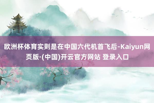 欧洲杯体育实则是在中国六代机首飞后-Kaiyun网页版·(中国)开云官方网站 登录入口