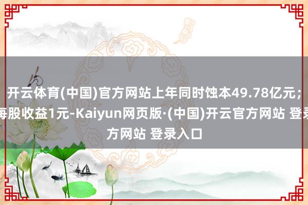 开云体育(中国)官方网站上年同时蚀本49.78亿元；基本每股收益1元-Kaiyun网页版·(中国)开云官方网站 登录入口