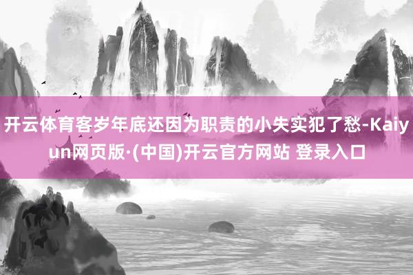 开云体育客岁年底还因为职责的小失实犯了愁-Kaiyun网页版·(中国)开云官方网站 登录入口