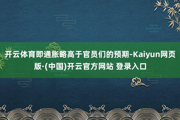 开云体育即通胀略高于官员们的预期-Kaiyun网页版·(中国)开云官方网站 登录入口
