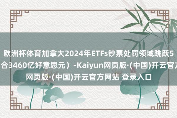 欧洲杯体育加拿大2024年ETFs钞票处罚领域跳跃5000亿加元（折合3460亿好意思元）-Kaiyun网页版·(中国)开云官方网站 登录入口