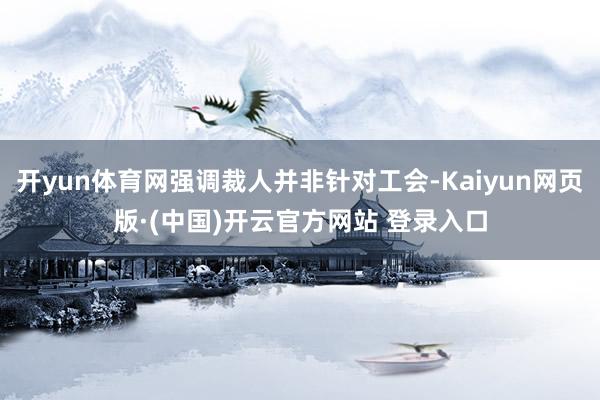 开yun体育网强调裁人并非针对工会-Kaiyun网页版·(中国)开云官方网站 登录入口