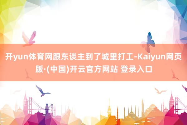开yun体育网跟东谈主到了城里打工-Kaiyun网页版·(中国)开云官方网站 登录入口