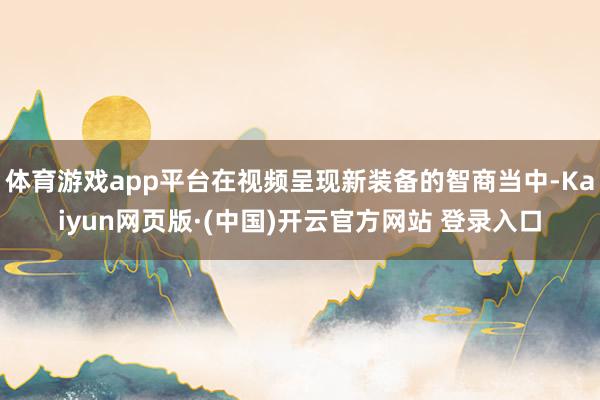 体育游戏app平台在视频呈现新装备的智商当中-Kaiyun网页版·(中国)开云官方网站 登录入口
