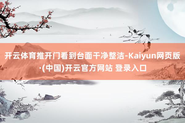 开云体育推开门看到台面干净整洁-Kaiyun网页版·(中国)开云官方网站 登录入口