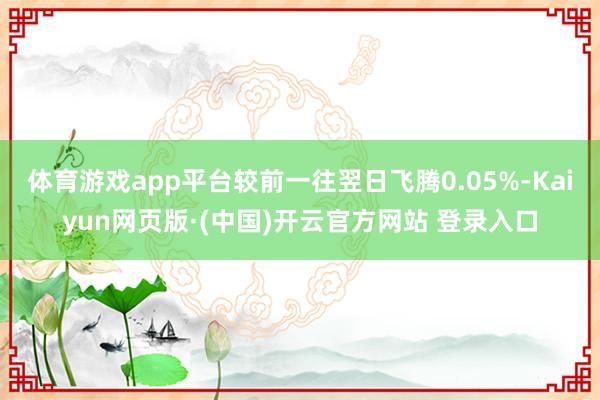 体育游戏app平台较前一往翌日飞腾0.05%-Kaiyun网页版·(中国)开云官方网站 登录入口
