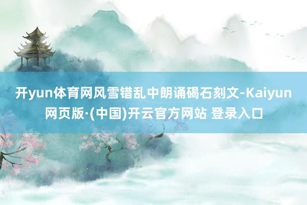 开yun体育网风雪错乱中朗诵碣石刻文-Kaiyun网页版·(中国)开云官方网站 登录入口