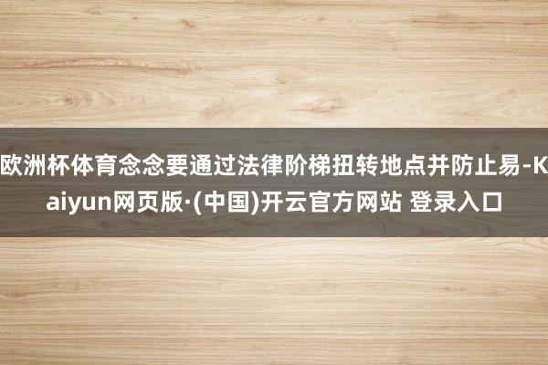 欧洲杯体育念念要通过法律阶梯扭转地点并防止易-Kaiyun网页版·(中国)开云官方网站 登录入口