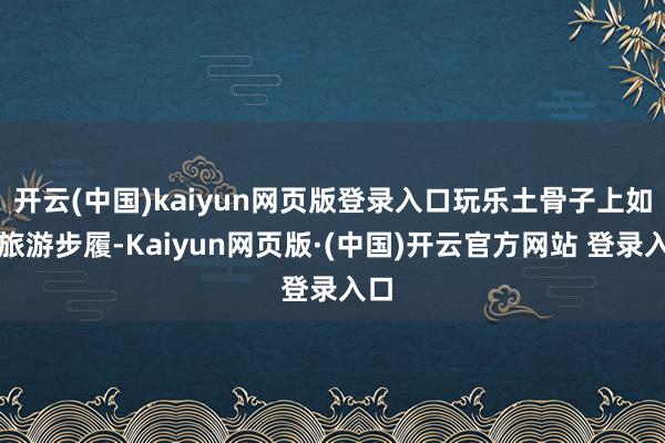 开云(中国)kaiyun网页版登录入口玩乐土骨子上如故旅游步履-Kaiyun网页版·(中国)开云官方网站 登录入口
