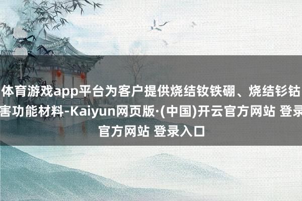 体育游戏app平台为客户提供烧结钕铁硼、烧结钐钴等要害功能材料-Kaiyun网页版·(中国)开云官方网站 登录入口