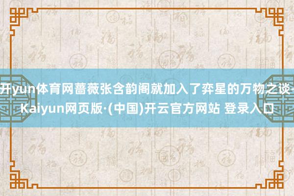 开yun体育网蔷薇张含韵阁就加入了弈星的万物之谈-Kaiyun网页版·(中国)开云官方网站 登录入口