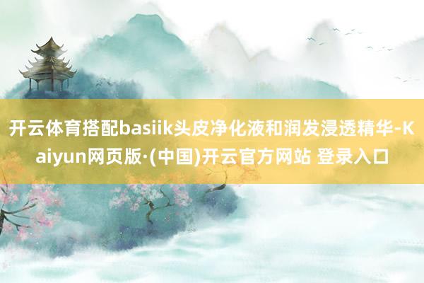 开云体育搭配basiik头皮净化液和润发浸透精华-Kaiyun网页版·(中国)开云官方网站 登录入口