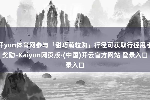 开yun体育网参与「甜巧萌粒购」行径可获取行径甩手奖励-Kaiyun网页版·(中国)开云官方网站 登录入口
