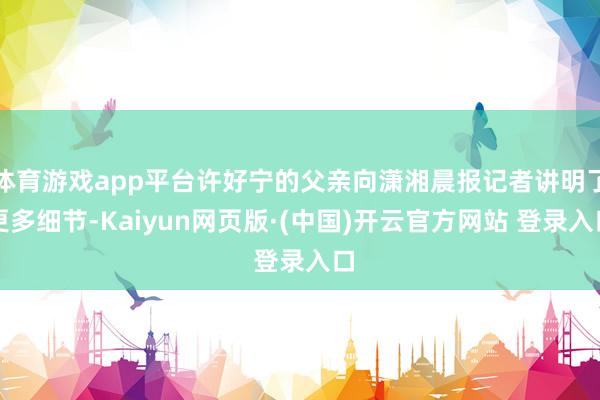 体育游戏app平台许好宁的父亲向潇湘晨报记者讲明了更多细节-Kaiyun网页版·(中国)开云官方网站 登录入口