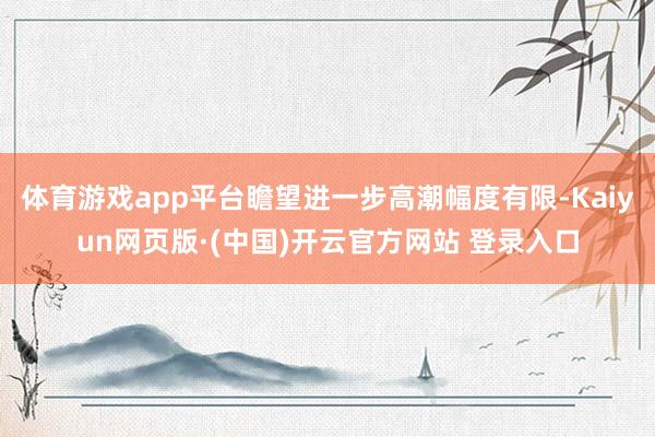 体育游戏app平台瞻望进一步高潮幅度有限-Kaiyun网页版·(中国)开云官方网站 登录入口