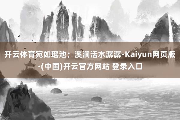 开云体育宛如瑶池;溪涧活水潺潺-Kaiyun网页版·(中国)开云官方网站 登录入口