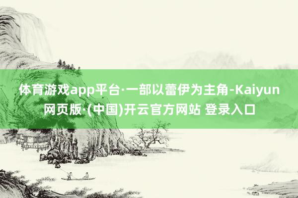 体育游戏app平台 ·一部以蕾伊为主角-Kaiyun网页版·(中国)开云官方网站 登录入口