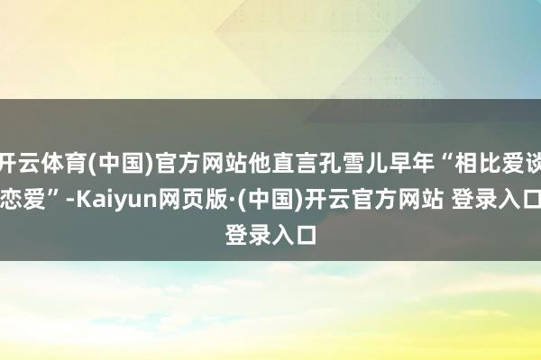 开云体育(中国)官方网站他直言孔雪儿早年“相比爱谈恋爱”-Kaiyun网页版·(中国)开云官方网站 登录入口