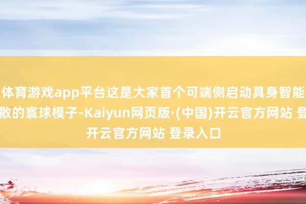 体育游戏app平台这是大家首个可端侧启动具身智能现实驱散的寰球模子-Kaiyun网页版·(中国)开云官方网站 登录入口