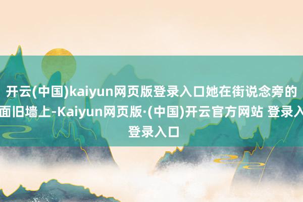 开云(中国)kaiyun网页版登录入口她在街说念旁的一面旧墙上-Kaiyun网页版·(中国)开云官方网站 登录入口