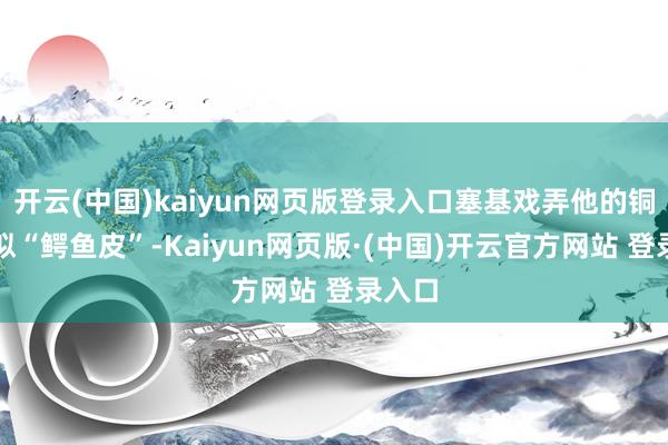 开云(中国)kaiyun网页版登录入口塞基戏弄他的铜牌好似“鳄鱼皮”-Kaiyun网页版·(中国)开云官方网站 登录入口