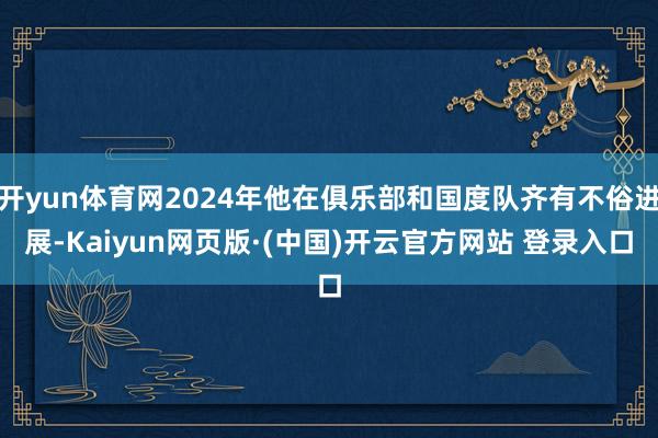 开yun体育网2024年他在俱乐部和国度队齐有不俗进展-Kaiyun网页版·(中国)开云官方网站 登录入口