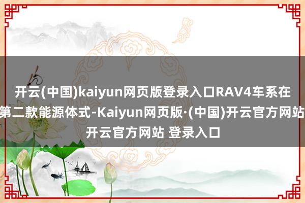 开云(中国)kaiyun网页版登录入口RAV4车系在日推出的第二款能源体式-Kaiyun网页版·(中国)开云官方网站 登录入口